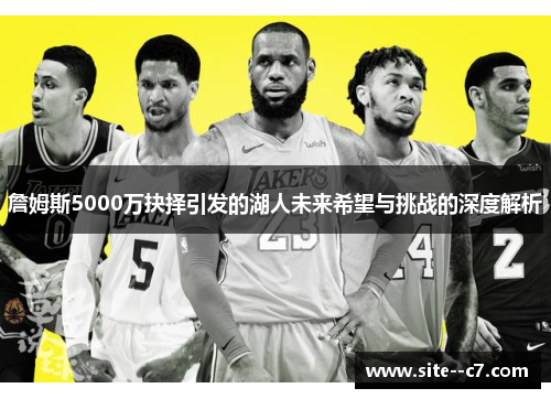 詹姆斯5000万抉择引发的湖人未来希望与挑战的深度解析