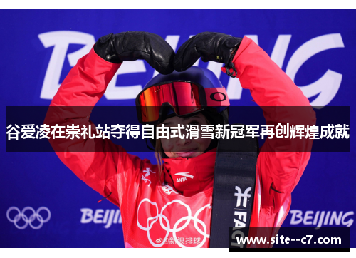 谷爱凌在崇礼站夺得自由式滑雪新冠军再创辉煌成就