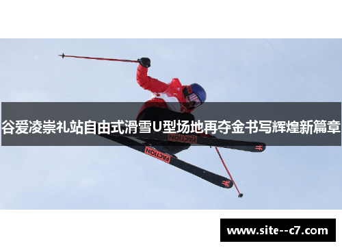 谷爱凌崇礼站自由式滑雪U型场地再夺金书写辉煌新篇章