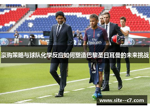 豪购策略与球队化学反应如何塑造巴黎圣日耳曼的未来挑战