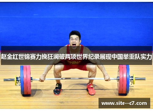 赵金红世锦赛力挽狂澜破两项世界纪录展现中国举重队实力