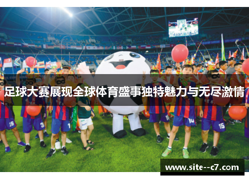 足球大赛展现全球体育盛事独特魅力与无尽激情