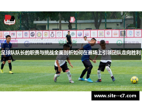 足球队队长的职责与挑战全面剖析如何在赛场上引领团队走向胜利