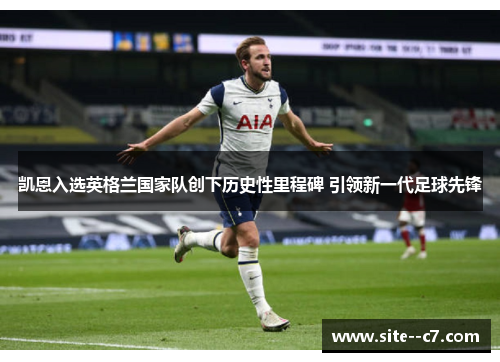 凯恩入选英格兰国家队创下历史性里程碑 引领新一代足球先锋