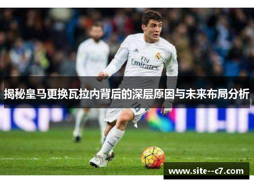 揭秘皇马更换瓦拉内背后的深层原因与未来布局分析