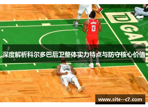 深度解析科尔多巴后卫整体实力特点与防守核心价值