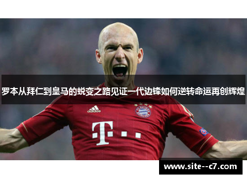 罗本从拜仁到皇马的蜕变之路见证一代边锋如何逆转命运再创辉煌