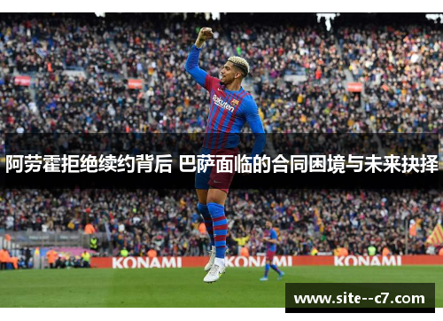 阿劳霍拒绝续约背后 巴萨面临的合同困境与未来抉择
