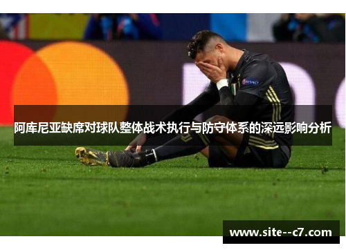 阿库尼亚缺席对球队整体战术执行与防守体系的深远影响分析