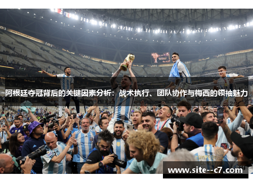 阿根廷夺冠背后的关键因素分析：战术执行、团队协作与梅西的领袖魅力