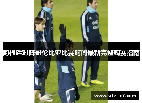 阿根廷对阵哥伦比亚比赛时间最新完整观赛指南 阿根廷对阵哥伦比亚比赛时间最新完整观赛指南