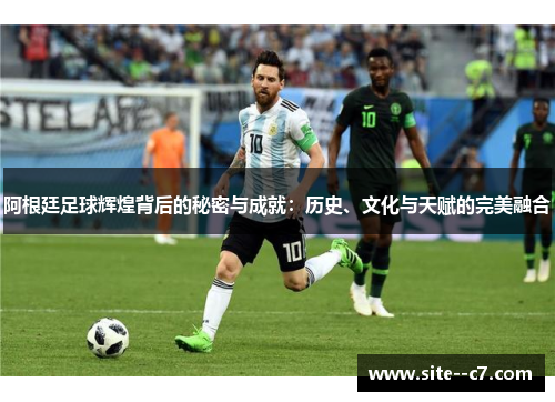 阿根廷足球辉煌背后的秘密与成就：历史、文化与天赋的完美融合