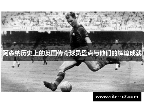 阿森纳历史上的英国传奇球员盘点与他们的辉煌成就