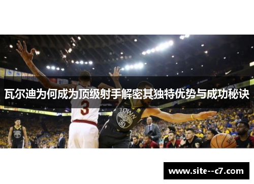 瓦尔迪为何成为顶级射手解密其独特优势与成功秘诀 瓦尔迪为何成为顶级射手解密其独特优势与成功秘诀