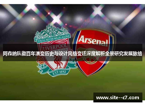 阿森纳队徽百年演变历史与设计风格变迁深度解析全景研究发展脉络