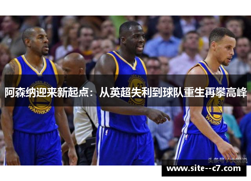阿森纳迎来新起点:从英超失利到球队重生再攀高峰 阿森纳迎来新起点:从英超失利到球队重生再攀高峰