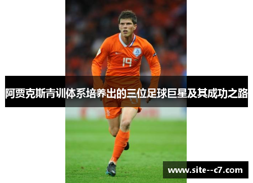 阿贾克斯青训体系培养出的三位足球巨星及其成功之路 阿贾克斯青训体系培养出的三位足球巨星及其成功之路