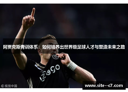 阿贾克斯青训体系:如何培养出世界级足球人才与塑造未来之路 阿贾克斯青训体系:如何培养出世界级足球人才与塑造未来之路