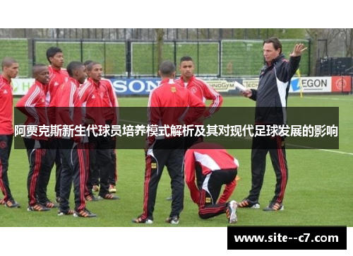 阿贾克斯新生代球员培养模式解析及其对现代足球发展的影响 阿贾克斯新生代球员培养模式解析及其对现代足球发展的影响