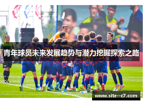 青年球员未来发展趋势与潜力挖掘探索之路