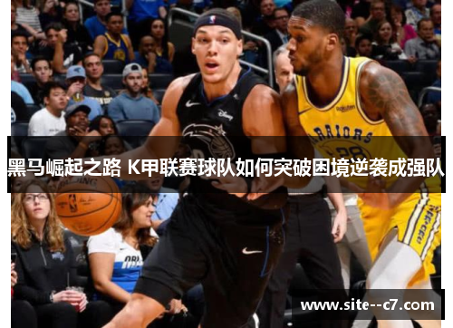 黑马崛起之路 K甲联赛球队如何突破困境逆袭成强队