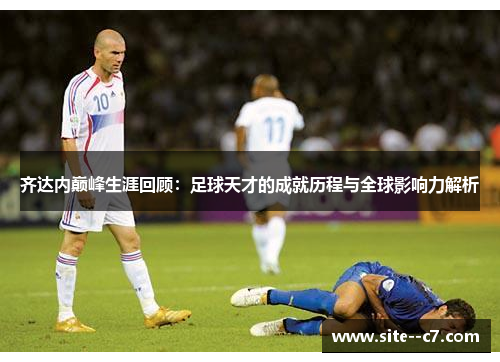 齐达内巅峰生涯回顾：足球天才的成就历程与全球影响力解析