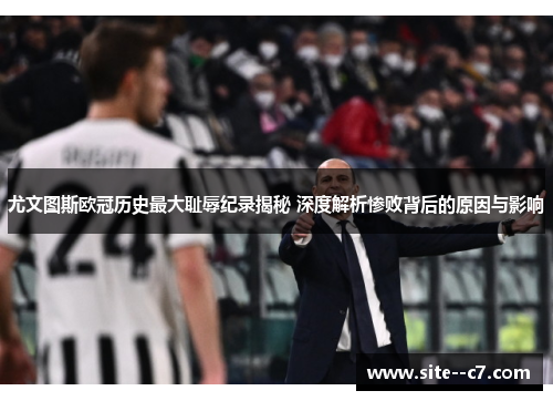 尤文图斯欧冠历史最大耻辱纪录揭秘 深度解析惨败背后的原因与影响