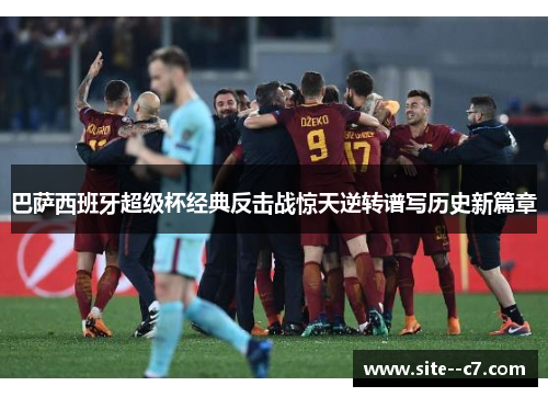 巴萨西班牙超级杯经典反击战惊天逆转谱写历史新篇章