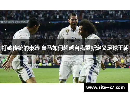 打破传统的束缚 皇马如何超越自我重新定义足球王朝