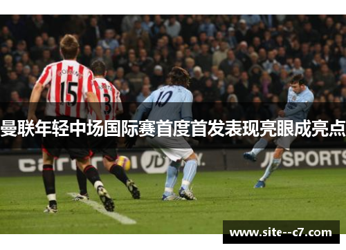 曼联年轻中场国际赛首度首发表现亮眼成亮点