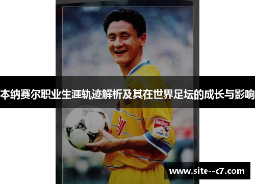 本纳赛尔职业生涯轨迹解析及其在世界足坛的成长与影响