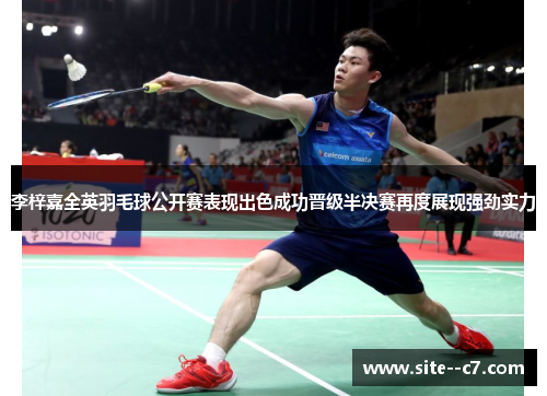 李梓嘉全英羽毛球公开赛表现出色成功晋级半决赛再度展现强劲实力