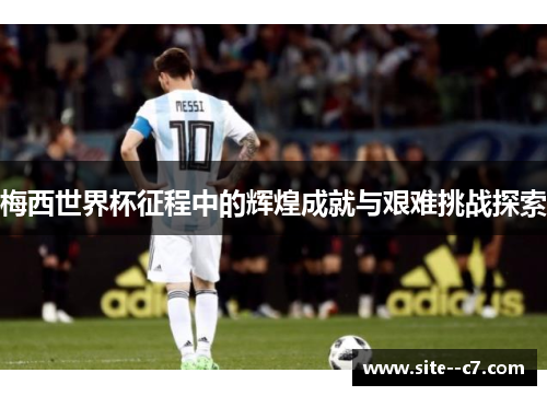 梅西世界杯征程中的辉煌成就与艰难挑战探索 梅西世界杯征程中的辉煌成就与艰难挑战探索