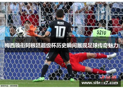 梅西领衔阿根廷超级杯历史瞬间展现足球传奇魅力