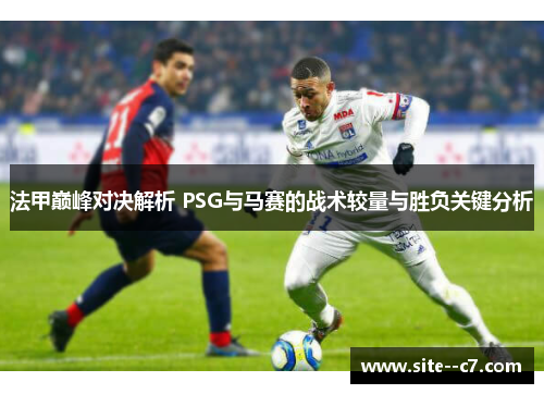 法甲巅峰对决解析 PSG与马赛的战术较量与胜负关键分析