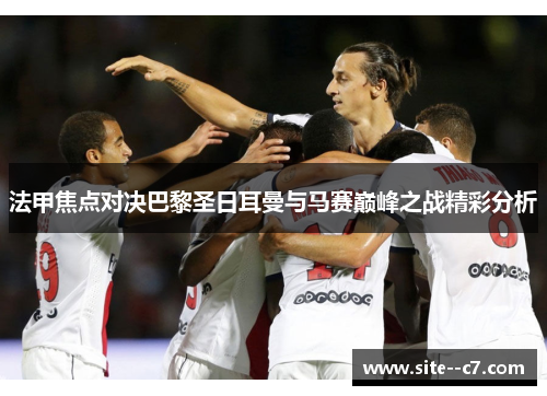 法甲焦点对决巴黎圣日耳曼与马赛巅峰之战精彩分析