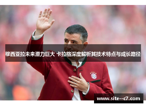 穆西亚拉未来潜力巨大 卡拉格深度解析其技术特点与成长路径