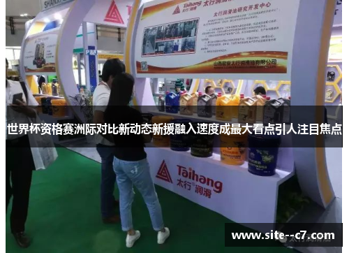 世界杯资格赛洲际对比新动态新援融入速度成最大看点引人注目焦点