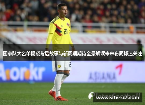 国家队大名单揭晓背后故事与新周期期待全景解读未来布局球迷关注 国家队大名单揭晓背后故事与新周期期待全景解读未来布局球迷关注