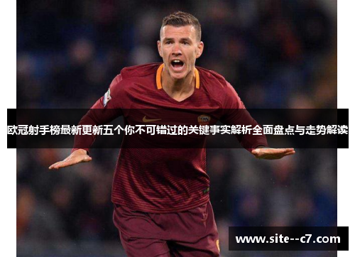 欧冠射手榜最新更新五个你不可错过的关键事实解析全面盘点与走势解读