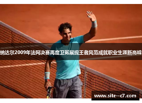 纳达尔2009年法网决赛再度卫冕展现王者风范成就职业生涯新高峰
