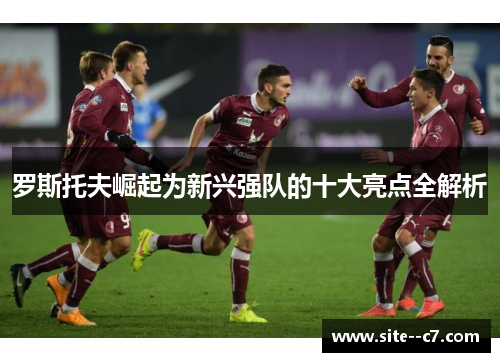 罗斯托夫崛起为新兴强队的十大亮点全解析