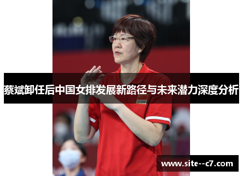 蔡斌卸任后中国女排发展新路径与未来潜力深度分析
