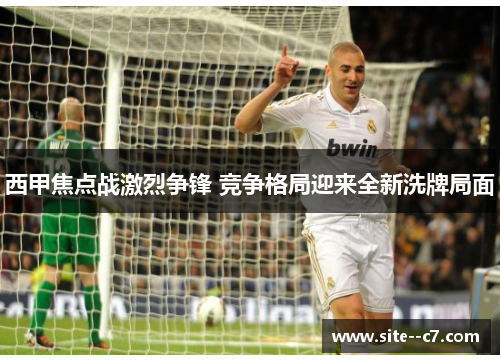 西甲焦点战激烈争锋 竞争格局迎来全新洗牌局面