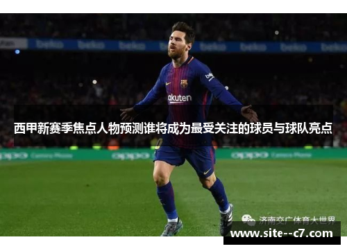 西甲新赛季焦点人物预测谁将成为最受关注的球员与球队亮点 西甲新赛季焦点人物预测谁将成为最受关注的球员与球队亮点