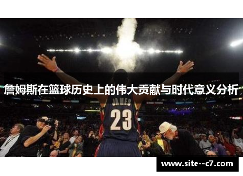 詹姆斯在篮球历史上的伟大贡献与时代意义分析 詹姆斯在篮球历史上的伟大贡献与时代意义分析