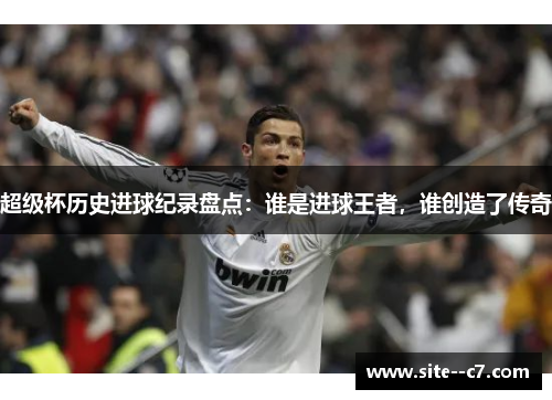 超级杯历史进球纪录盘点：谁是进球王者，谁创造了传奇