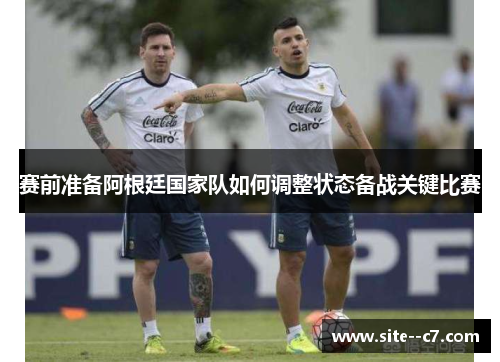 赛前准备阿根廷国家队如何调整状态备战关键比赛 赛前准备阿根廷国家队如何调整状态备战关键比赛