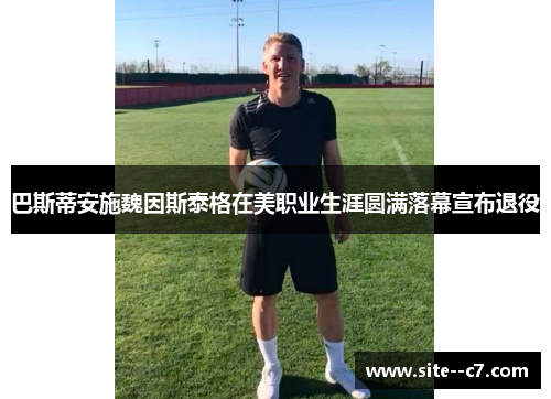 巴斯蒂安施魏因斯泰格在美职业生涯圆满落幕宣布退役