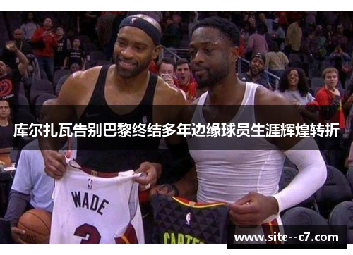 库尔扎瓦告别巴黎终结多年边缘球员生涯辉煌转折 库尔扎瓦告别巴黎终结多年边缘球员生涯辉煌转折